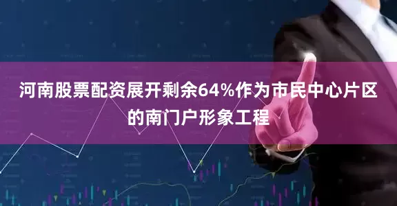 河南股票配资展开剩余64%作为市民中心片区的南门户形象工程