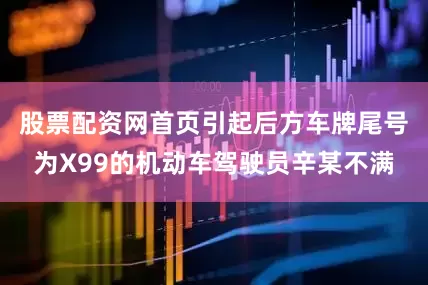 股票配资网首页引起后方车牌尾号为X99的机动车驾驶员辛某不满