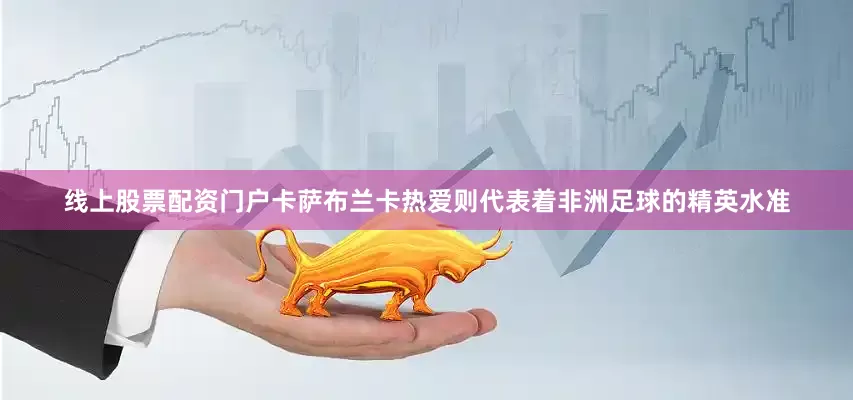 线上股票配资门户卡萨布兰卡热爱则代表着非洲足球的精英水准