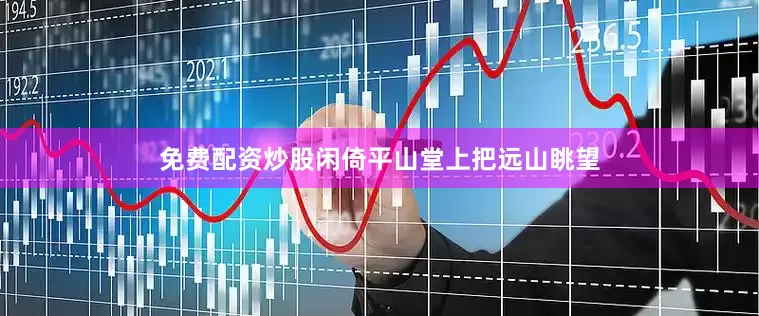 免费配资炒股闲倚平山堂上把远山眺望