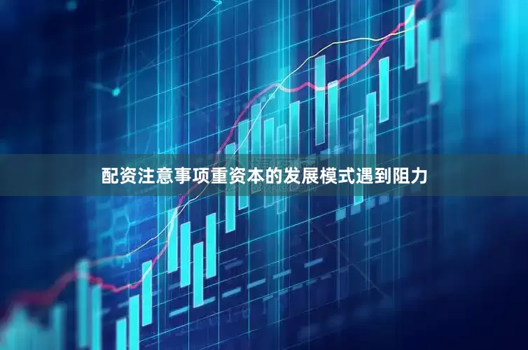 配资注意事项重资本的发展模式遇到阻力