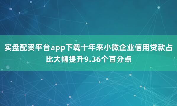 实盘配资平台app下载十年来小微企业信用贷款占比大幅提升9.36个百分点