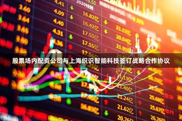 股票场内配资公司与上海织识智能科技签订战略合作协议