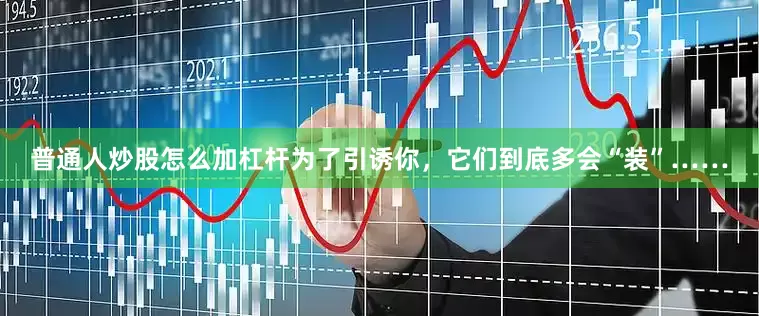 普通人炒股怎么加杠杆为了引诱你，它们到底多会“装”……