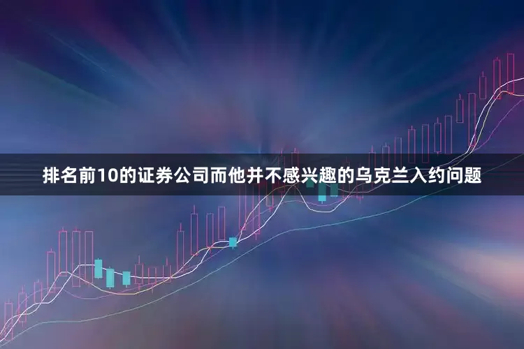 排名前10的证券公司而他并不感兴趣的乌克兰入约问题