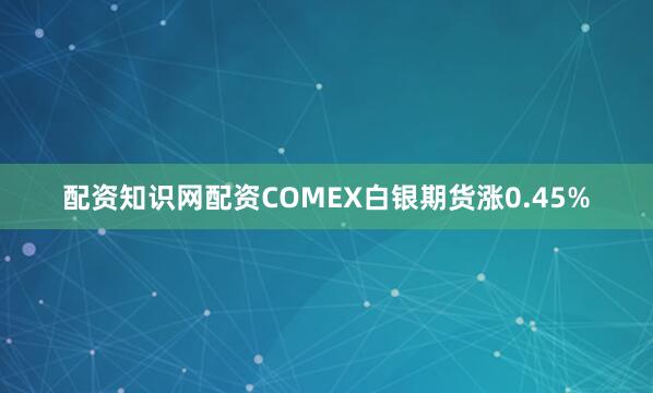 配资知识网配资COMEX白银期货涨0.45%