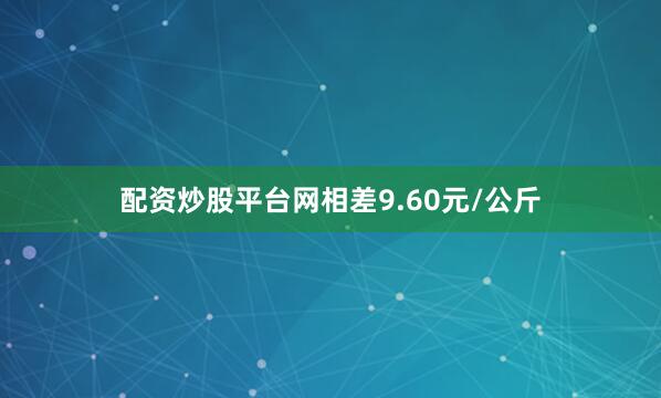 配资炒股平台网相差9.60元/公斤