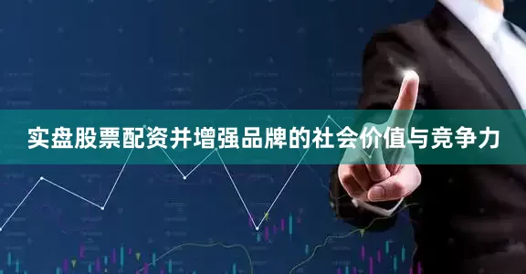 实盘股票配资并增强品牌的社会价值与竞争力