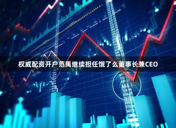权威配资开户范禹继续担任饿了么董事长兼CEO