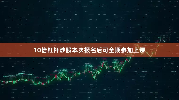 10倍杠杆炒股本次报名后可全期参加上课
