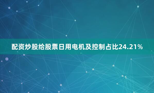 配资炒股给股票日用电机及控制占比24.21%