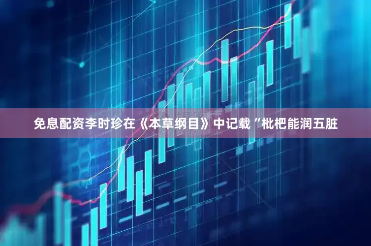 免息配资李时珍在《本草纲目》中记载“枇杷能润五脏