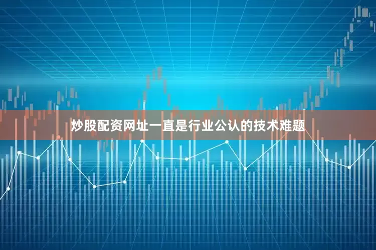 炒股配资网址一直是行业公认的技术难题