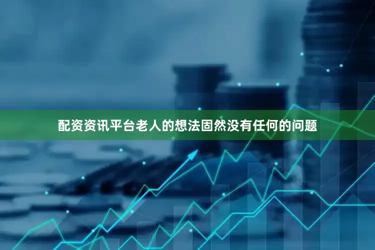 配资资讯平台老人的想法固然没有任何的问题