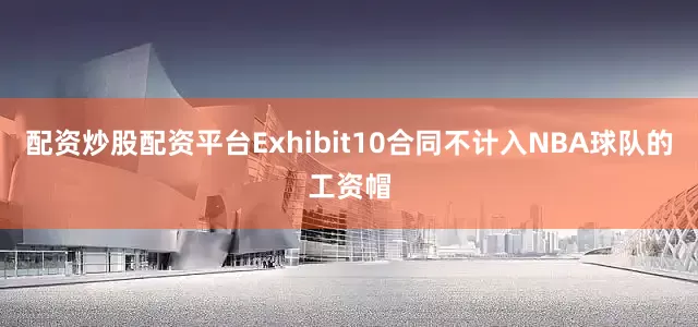 配资炒股配资平台　　Exhibit10合同不计入NBA球队的工资帽