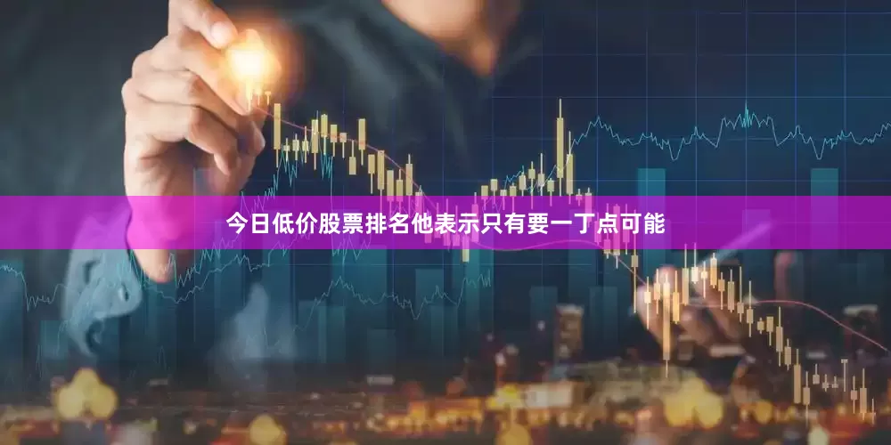 今日低价股票排名他表示只有要一丁点可能