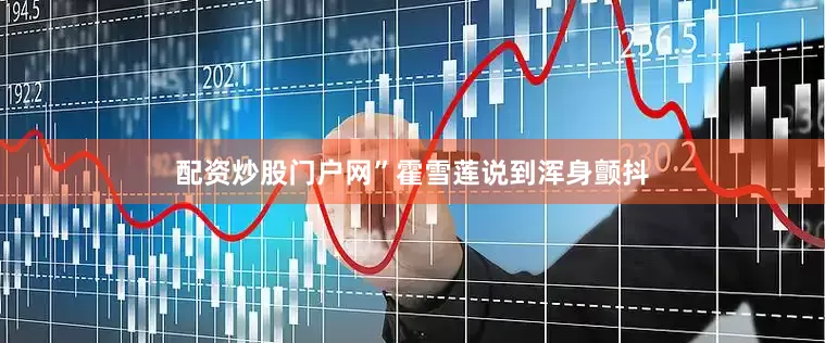 配资炒股门户网”霍雪莲说到浑身颤抖