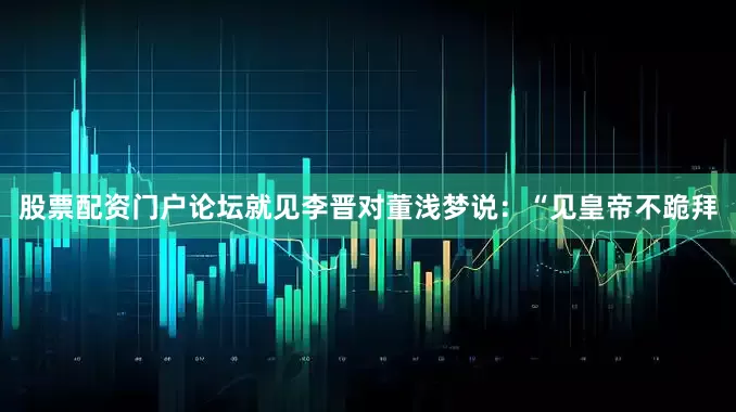 股票配资门户论坛就见李晋对董浅梦说：“见皇帝不跪拜