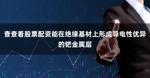 查查看股票配资能在绝缘基材上形成导电性优异的钯金属层
