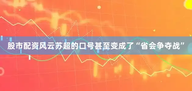 股市配资风云苏超的口号甚至变成了“省会争夺战”