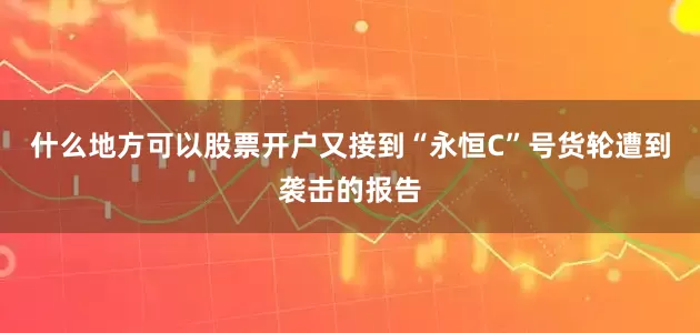 什么地方可以股票开户又接到“永恒C”号货轮遭到袭击的报告