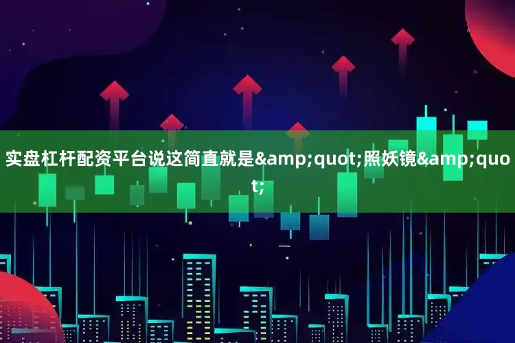 实盘杠杆配资平台说这简直就是&quot;照妖镜&quot;