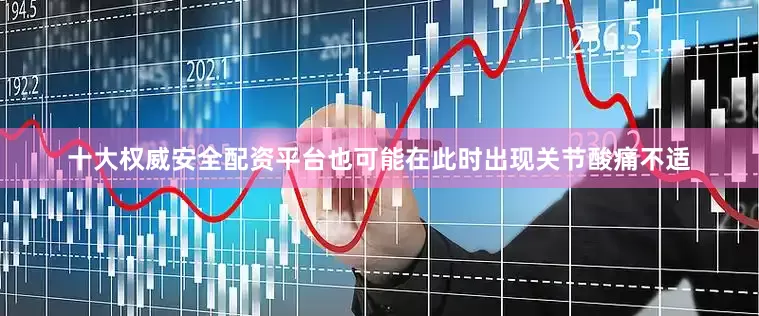 十大权威安全配资平台也可能在此时出现关节酸痛不适
