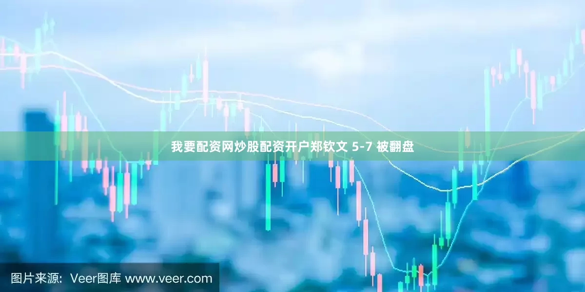 我要配资网炒股配资开户郑钦文 5-7 被翻盘