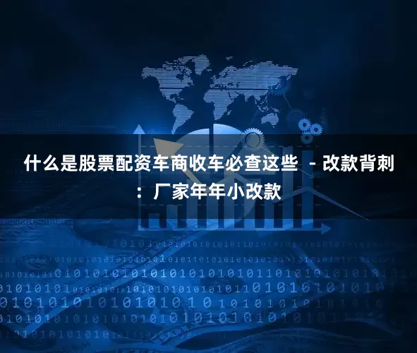 什么是股票配资车商收车必查这些  - 改款背刺：厂家年年小改款