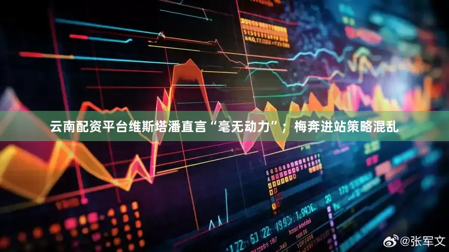 云南配资平台维斯塔潘直言“毫无动力”；梅奔进站策略混乱