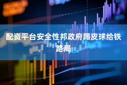 配资平台安全性邦政府踢皮球给铁路局