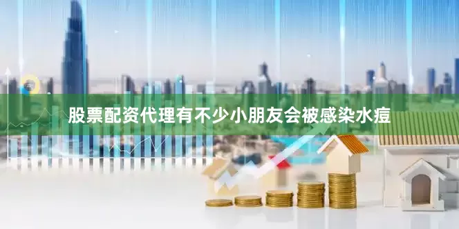 股票配资代理有不少小朋友会被感染水痘
