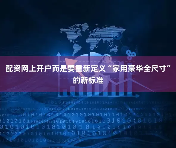 配资网上开户而是要重新定义“家用豪华全尺寸”的新标准