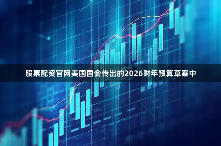 股票配资官网美国国会传出的2026财年预算草案中