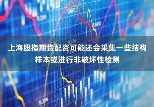 上海股指期货配资可能还会采集一些结构样本或进行非破坏性检测