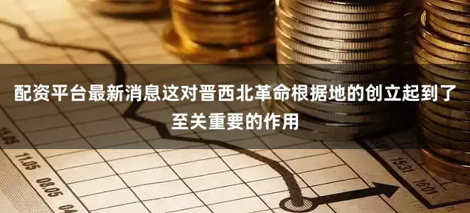 配资平台最新消息这对晋西北革命根据地的创立起到了至关重要的作用