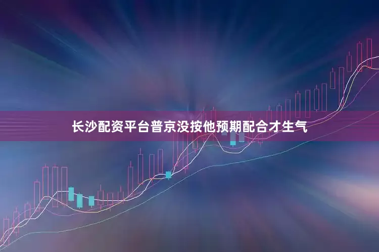 长沙配资平台普京没按他预期配合才生气