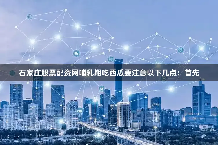 石家庄股票配资网哺乳期吃西瓜要注意以下几点：首先