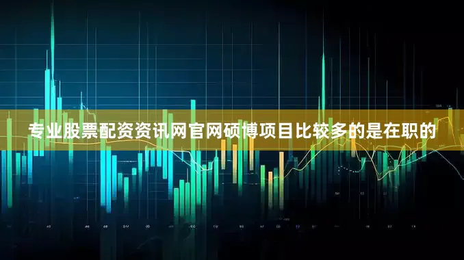 专业股票配资资讯网官网硕博项目比较多的是在职的
