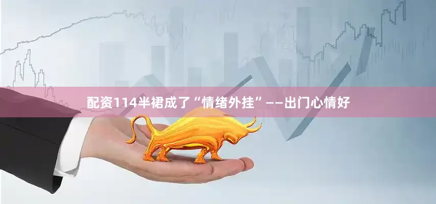配资114半裙成了“情绪外挂”——出门心情好