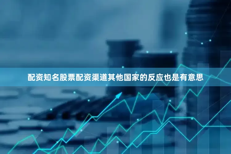 配资知名股票配资渠道其他国家的反应也是有意思