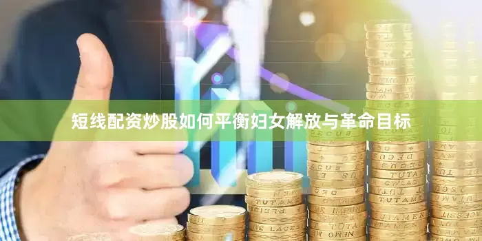 短线配资炒股如何平衡妇女解放与革命目标