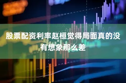 股票配资利率赵桓觉得局面真的没有想象那么差