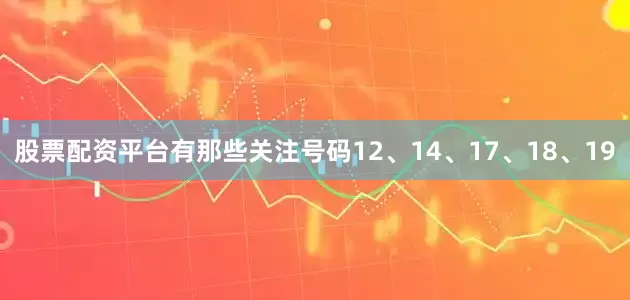 股票配资平台有那些关注号码12、14、17、18、19