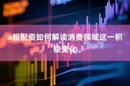 a股配资如何解读消费领域这一积极变化