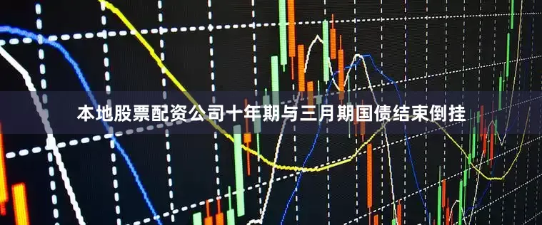 本地股票配资公司十年期与三月期国债结束倒挂
