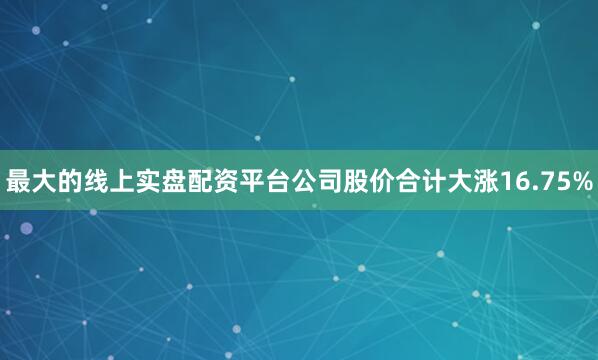 最大的线上实盘配资平台公司股价合计大涨16.75%