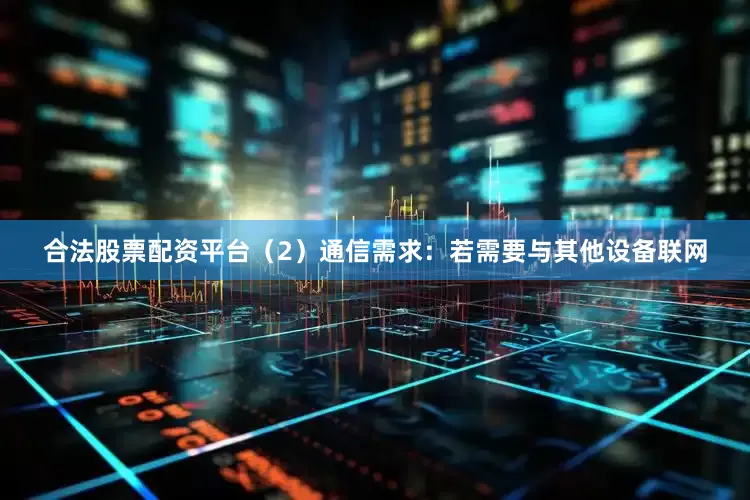 合法股票配资平台（2）通信需求：若需要与其他设备联网